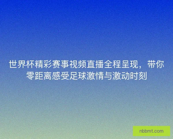 世界杯精彩赛事视频直播全程呈现，带你零距离感受足球激情与激动时刻