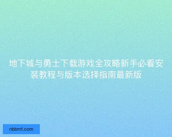 地下城与勇士下载游戏全攻略新手必看安装教程与版本选择指南最新版