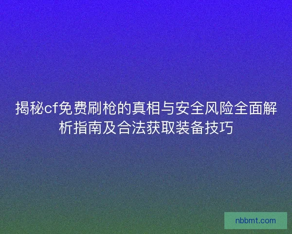 揭秘cf免费刷枪的真相与安全风险全面解析指南及合法获取装备技巧