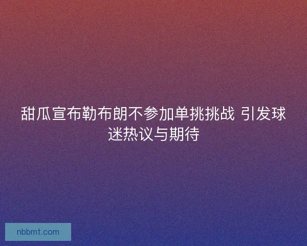 甜瓜宣布勒布朗不参加单挑挑战 引发球迷热议与期待