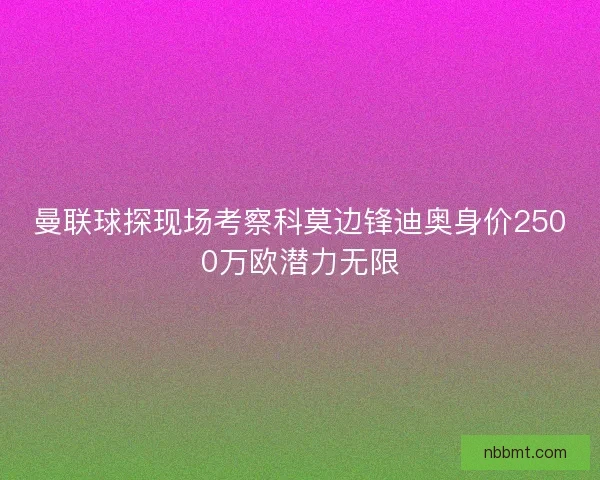 曼联球探现场考察科莫边锋迪奥身价2500万欧潜力无限