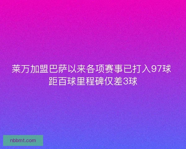 莱万加盟巴萨以来各项赛事已打入97球 距百球里程碑仅差3球