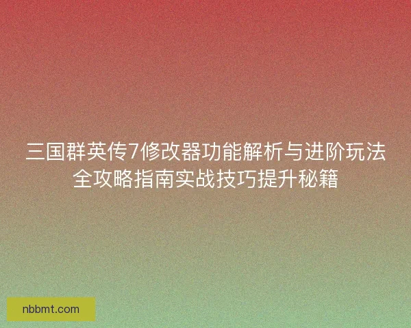 三国群英传7修改器功能解析与进阶玩法全攻略指南实战技巧提升秘籍