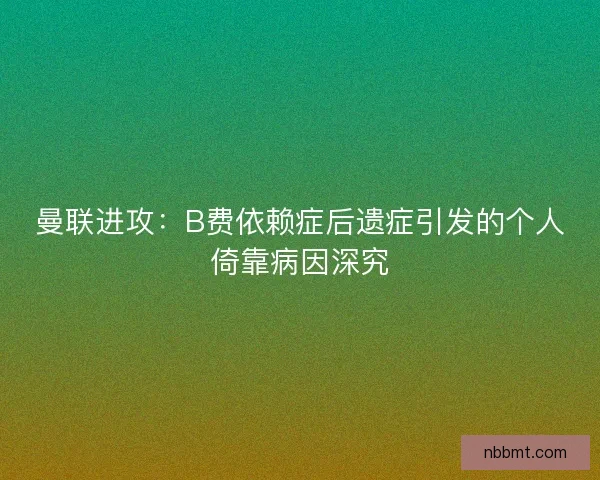 曼联进攻：B费依赖症后遗症引发的个人倚靠病因深究