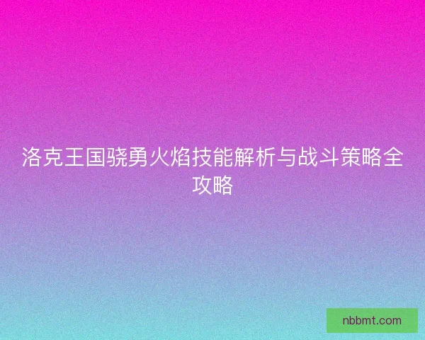 洛克王国骁勇火焰技能解析与战斗策略全攻略