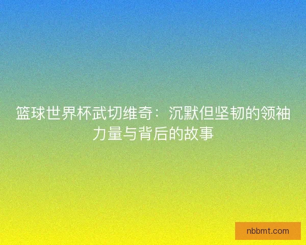 篮球世界杯武切维奇：沉默但坚韧的领袖力量与背后的故事