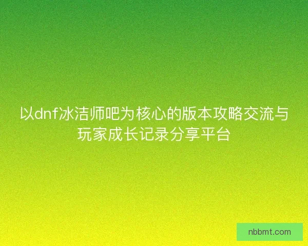 以dnf冰洁师吧为核心的版本攻略交流与玩家成长记录分享平台