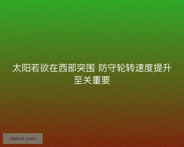 太阳若欲在西部突围 防守轮转速度提升至关重要