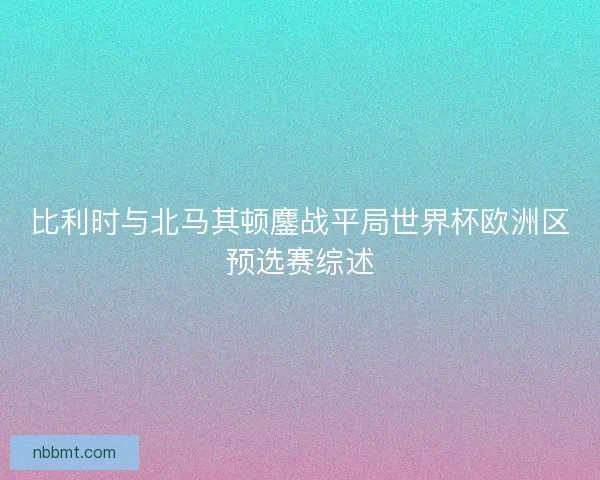 比利时与北马其顿鏖战平局世界杯欧洲区预选赛综述