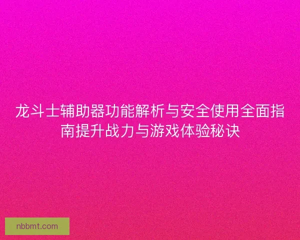 龙斗士辅助器功能解析与安全使用全面指南提升战力与游戏体验秘诀
