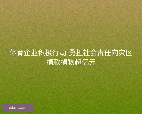 体育企业积极行动 勇担社会责任向灾区捐款捐物超亿元