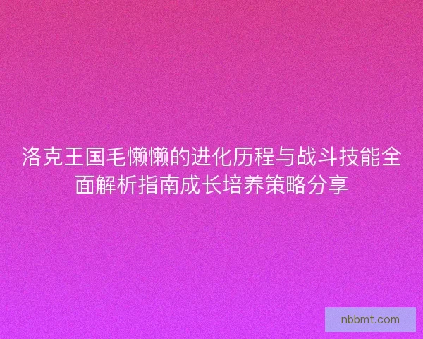 洛克王国毛懒懒的进化历程与战斗技能全面解析指南成长培养策略分享