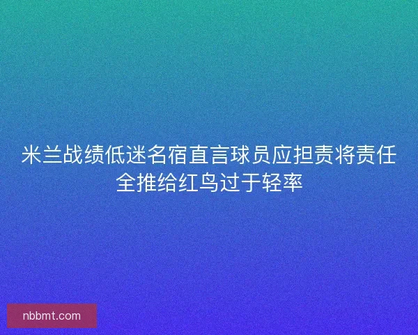 米兰战绩低迷名宿直言球员应担责将责任全推给红鸟过于轻率