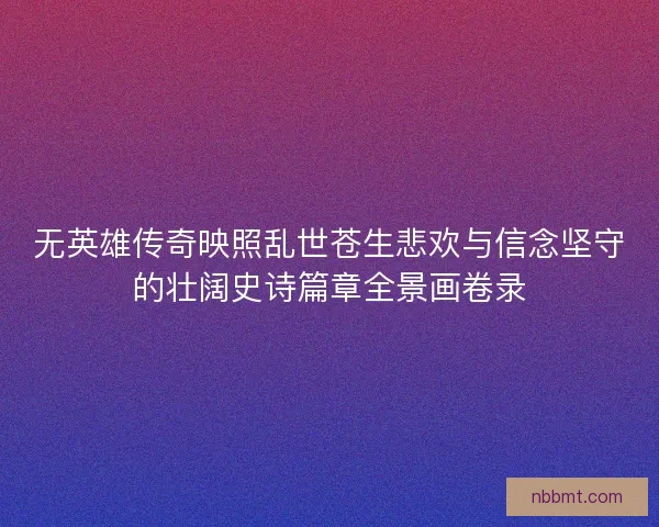 无英雄传奇映照乱世苍生悲欢与信念坚守的壮阔史诗篇章全景画卷录