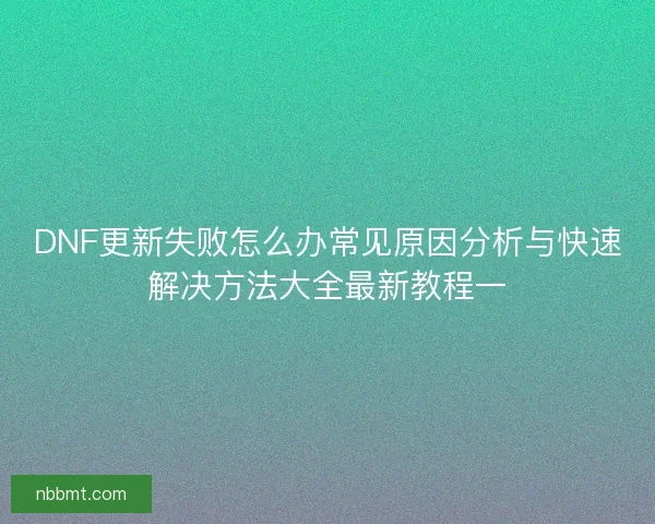 DNF更新失败怎么办常见原因分析与快速解决方法大全最新教程一