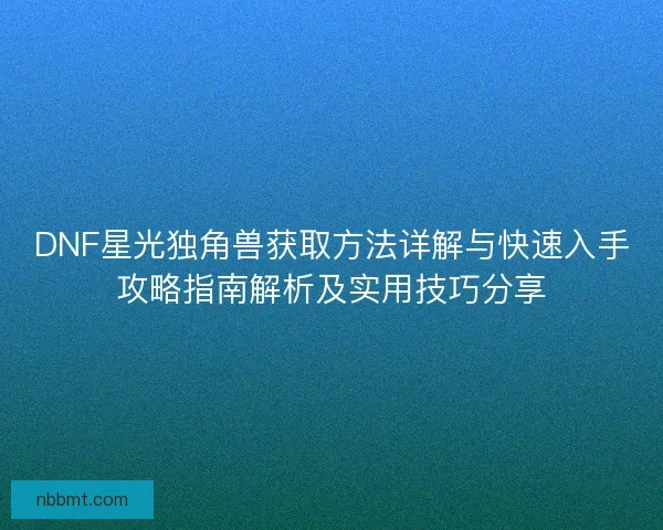 DNF星光独角兽获取方法详解与快速入手攻略指南解析及实用技巧分享