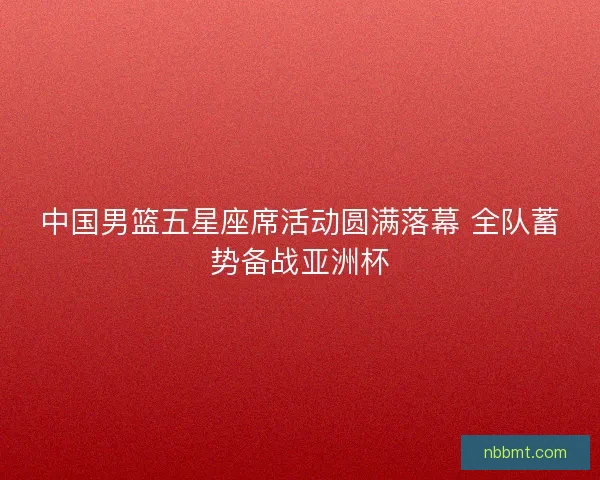 中国男篮五星座席活动圆满落幕 全队蓄势备战亚洲杯