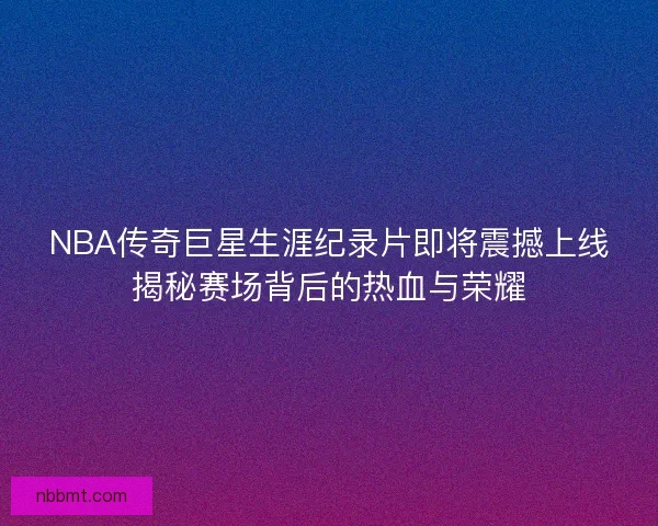 NBA传奇巨星生涯纪录片即将震撼上线揭秘赛场背后的热血与荣耀