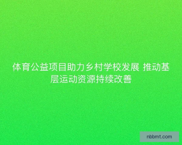 体育公益项目助力乡村学校发展 推动基层运动资源持续改善