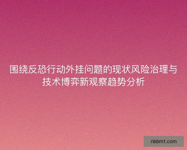 围绕反恐行动外挂问题的现状风险治理与技术博弈新观察趋势分析