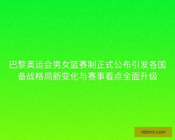 巴黎奥运会男女篮赛制正式公布引发各国备战格局新变化与赛事看点全面升级